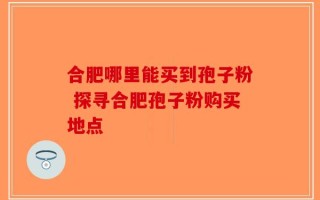 合肥哪里能买到孢子粉 探寻合肥孢子粉购买地点