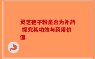 灵芝孢子粉是否为补药 探究其功效与药用价值