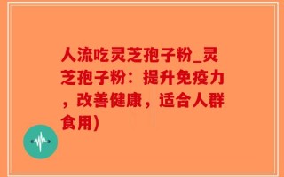 人流吃灵芝孢子粉_灵芝孢子粉：提升免疫力，改善健康，适合人群食用)