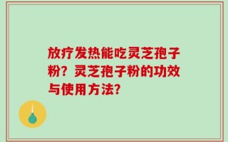 放疗发热能吃灵芝孢子粉？灵芝孢子粉的功效与使用方法？
