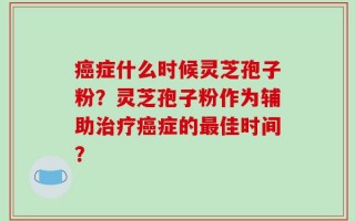 癌症什么时候灵芝孢子粉？灵芝孢子粉作为辅助治疗癌症的最佳时间？