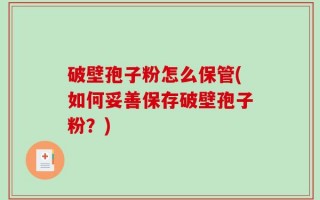 破壁孢子粉怎么保管(如何妥善保存破壁孢子粉？)