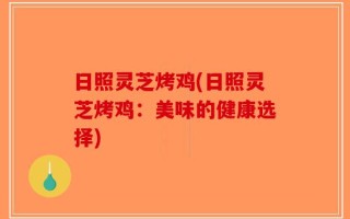 日照灵芝烤鸡(日照灵芝烤鸡：美味的健康选择)