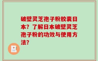 破壁灵芝孢子粉胶囊日本？了解日本破壁灵芝孢子粉的功效与使用方法？