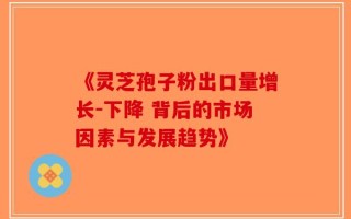 《灵芝孢子粉出口量增长-下降 背后的市场因素与发展趋势》