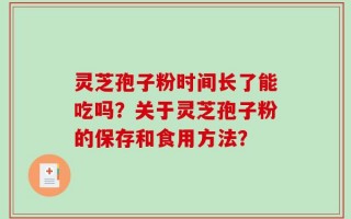 灵芝孢子粉时间长了能吃吗？关于灵芝孢子粉的保存和食用方法？