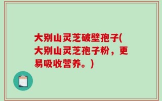 大别山灵芝破壁孢子(大别山灵芝孢子粉，更易吸收营养。)
