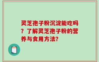 灵芝孢子粉沉淀能吃吗？了解灵芝孢子粉的营养与食用方法？