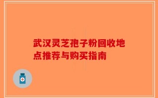 武汉灵芝孢子粉回收地点推荐与购买指南