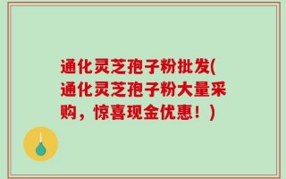 通化灵芝孢子粉批发(通化灵芝孢子粉大量采购，惊喜现金优惠！)