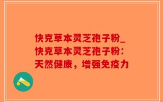 快克草本灵芝孢子粉_快克草本灵芝孢子粉：天然健康，增强免疫力