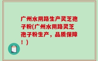 广州水阴路生产灵芝孢子粉(广州水阴路灵芝孢子粉生产，品质保障！)