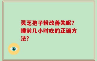 灵芝孢子粉改善失眠？睡前几小时吃的正确方法？