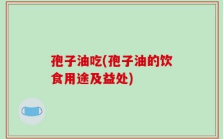 孢子油吃(孢子油的饮食用途及益处)
