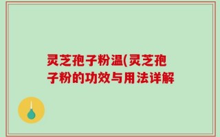 灵芝孢子粉温(灵芝孢子粉的功效与用法详解