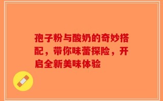孢子粉与酸奶的奇妙搭配，带你味蕾探险，开启全新美味体验