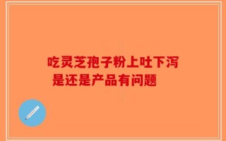 吃灵芝孢子粉上吐下泻 是还是产品有问题