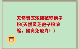 天然灵芝浓缩破壁孢子粉(天然灵芝孢子粉浓缩，提高免疫力！)