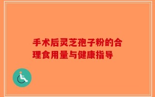 手术后灵芝孢子粉的合理食用量与健康指导