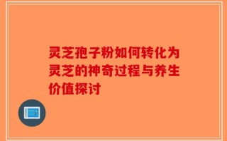 灵芝孢子粉如何转化为灵芝的神奇过程与养生价值探讨