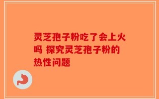 灵芝孢子粉吃了会上火吗 探究灵芝孢子粉的热性问题