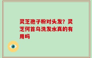 灵芝孢子粉对头发？灵芝何首乌洗发水真的有用吗