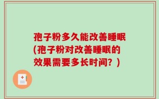 孢子粉多久能改善睡眠(孢子粉对改善睡眠的效果需要多长时间？)