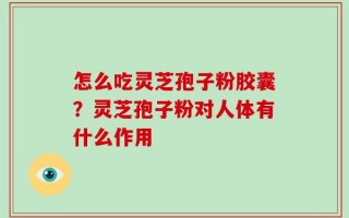 怎么吃灵芝孢子粉胶囊？灵芝孢子粉对人体有什么作用