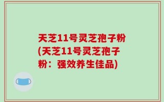 天芝11号灵芝孢子粉(天芝11号灵芝孢子粉：强效养生佳品)
