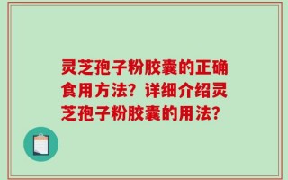 灵芝孢子粉胶囊的正确食用方法？详细介绍灵芝孢子粉胶囊的用法？
