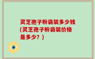 灵芝孢子粉袋装多少钱(灵芝孢子粉袋装价格是多少？)
