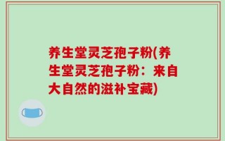 养生堂灵芝孢子粉(养生堂灵芝孢子粉：来自大自然的滋补宝藏)
