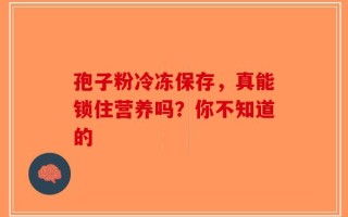 孢子粉冷冻保存，真能锁住营养吗？你不知道的