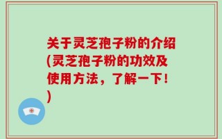 关于灵芝孢子粉的介绍(灵芝孢子粉的功效及使用方法，了解一下！)