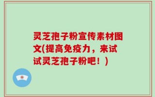 灵芝孢子粉宣传素材图文(提高免疫力，来试试灵芝孢子粉吧！)