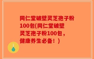 同仁堂破壁灵芝孢子粉100包(同仁堂破壁灵芝孢子粉100包，健康养生必备！)