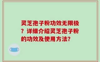 灵芝孢子粉功效无限极？详细介绍灵芝孢子粉的功效及使用方法？