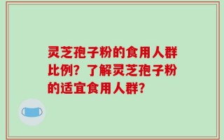 灵芝孢子粉的食用人群比例？了解灵芝孢子粉的适宜食用人群？