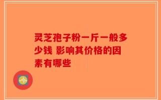 灵芝孢子粉一斤一般多少钱 影响其价格的因素有哪些