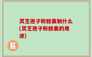 灵芝孢子粉胶囊制什么(灵芝孢子粉胶囊的用途)