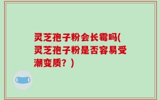 灵芝孢子粉会长霉吗(灵芝孢子粉是否容易受潮变质？)