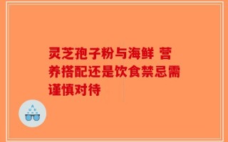 灵芝孢子粉与海鲜 营养搭配还是饮食禁忌需谨慎对待