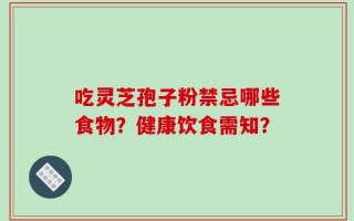 吃灵芝孢子粉禁忌哪些食物？健康饮食需知？