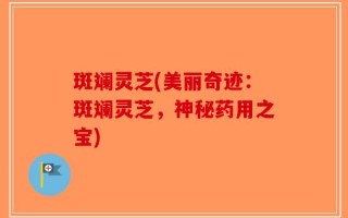 斑斓灵芝(美丽奇迹：斑斓灵芝，神秘药用之宝)