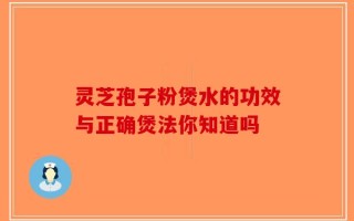 灵芝孢子粉煲水的功效与正确煲法你知道吗