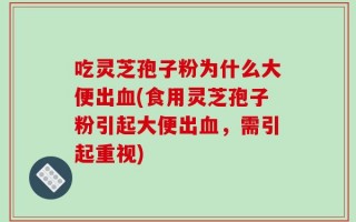 吃灵芝孢子粉为什么大便出血(食用灵芝孢子粉引起大便出血，需引起重视)