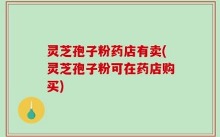 灵芝孢子粉药店有卖(灵芝孢子粉可在药店购买)