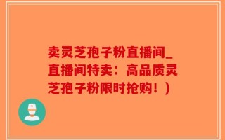 卖灵芝孢子粉直播间_直播间特卖：高品质灵芝孢子粉限时抢购！)