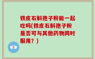 铁皮石斛孢子粉能一起吃吗(铁皮石斛孢子粉是否可与其他药物同时服用？)