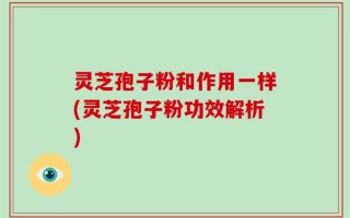 灵芝孢子粉和作用一样(灵芝孢子粉功效解析)